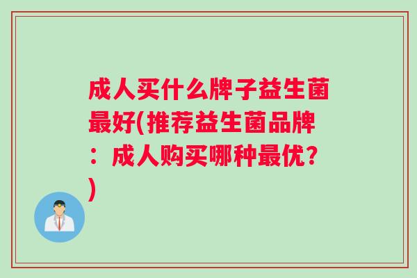 成人买什么牌子益生菌最好(推荐益生菌品牌：成人购买哪种最优？)