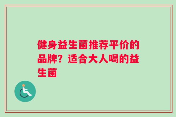 健身益生菌推荐平价的品牌？适合大人喝的益生菌