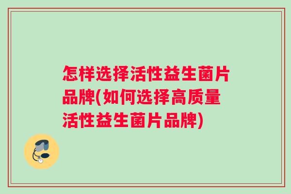 怎样选择活性益生菌片品牌(如何选择高质量活性益生菌片品牌)