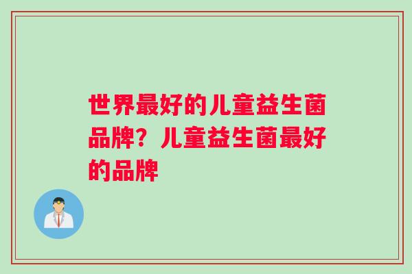 世界最好的儿童益生菌品牌？儿童益生菌最好的品牌