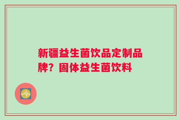 新疆益生菌饮品定制品牌?固体益生菌饮料 新疆益生菌饮品定制品牌?固体益生菌饮料
