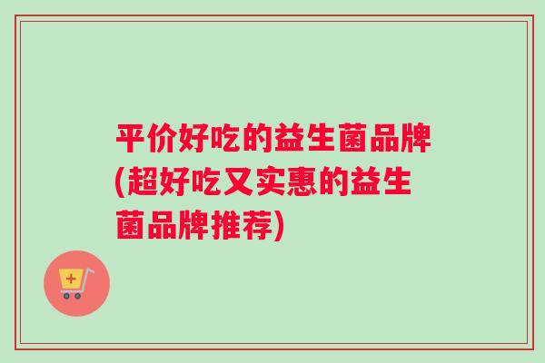 平价好吃的益生菌品牌(超好吃又实惠的益生菌品牌推荐) 平价好吃的益生菌品牌(超好吃又实惠的益生菌品牌推荐)