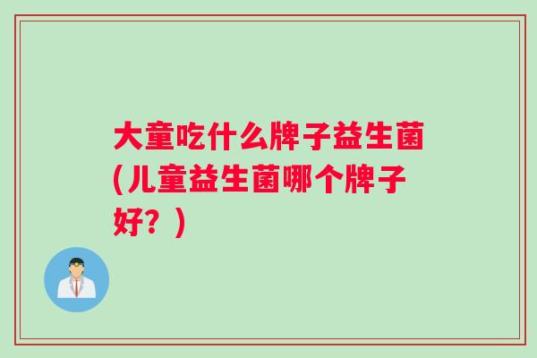 大童吃什么牌子益生菌(儿童益生菌哪个牌子好？)