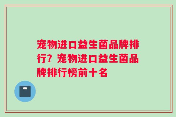 宠物进口益生菌品牌排行？宠物进口益生菌品牌排行榜前十名