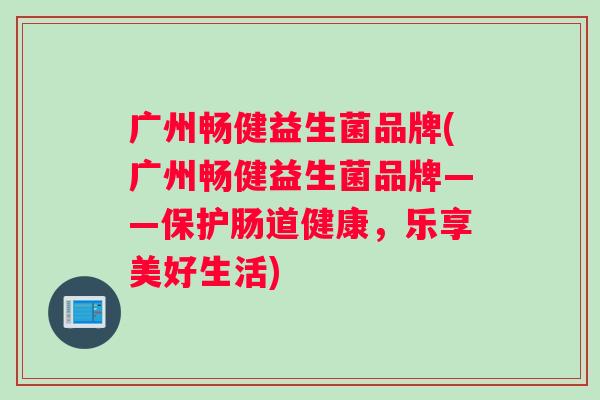 广州畅健益生菌品牌(广州畅健益生菌品牌——保护肠道健康，乐享美好生活)