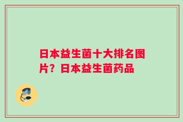 日本益生菌十大排名图片？日本益生菌药品