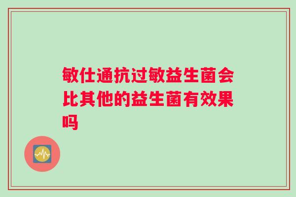 敏仕通抗过敏益生菌会比其他的益生菌有效果吗