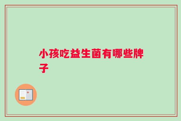 小孩吃益生菌有哪些牌子 小孩吃益生菌有哪些牌子