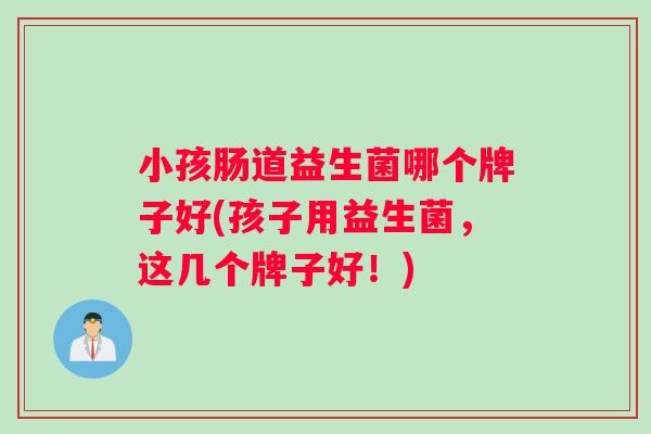 小孩肠道益生菌哪个牌子好(孩子用益生菌，这几个牌子好！)