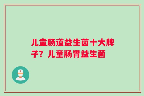 儿童肠道益生菌十大牌子？儿童肠胃益生菌