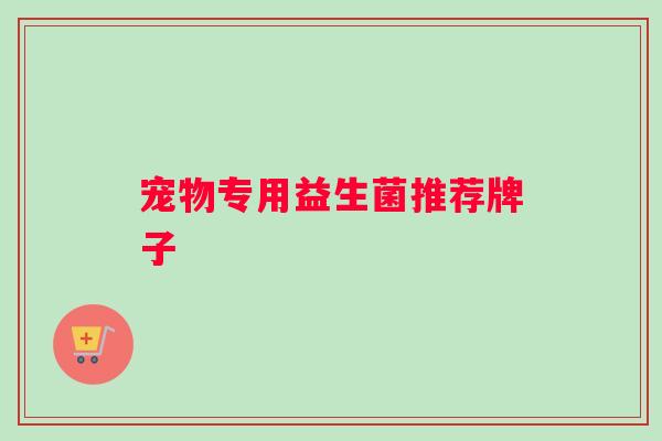 宠物专用益生菌推荐牌子