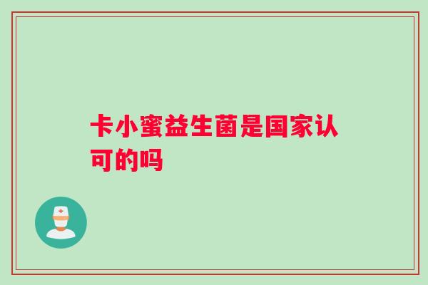 卡小蜜益生菌是国家认可的吗