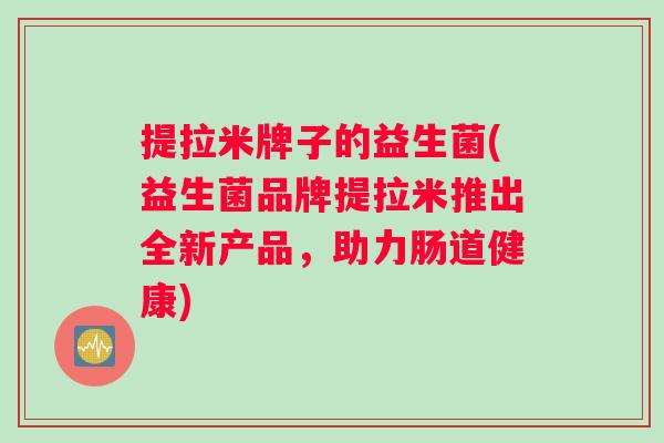 提拉米牌子的益生菌(益生菌品牌提拉米推出全新产品，助力肠道健康)