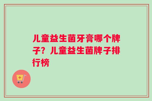 儿童益生菌牙膏哪个牌子？儿童益生菌牌子排行榜