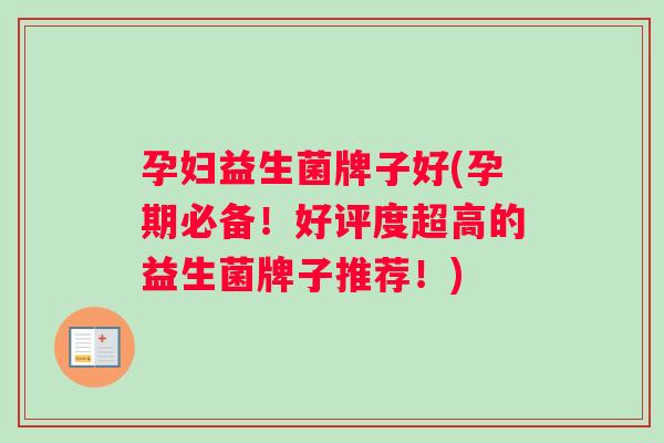 孕妇益生菌牌子好(孕期必备!好评度超高的益生菌牌子推荐!) 孕妇益生菌牌子好(孕期必备!好评度超高的益生菌牌子推荐!)