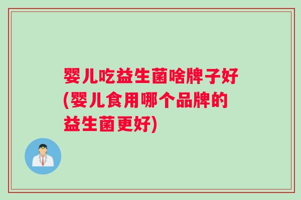 婴儿吃益生菌啥牌子好(婴儿食用哪个品牌的益生菌更好)