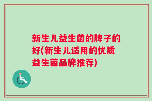 新生儿益生菌的牌子的好(新生儿适用的优质益生菌品牌推荐)