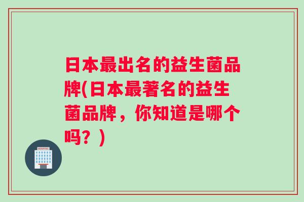 日本最出名的益生菌品牌(日本最著名的益生菌品牌，你知道是哪个吗？)