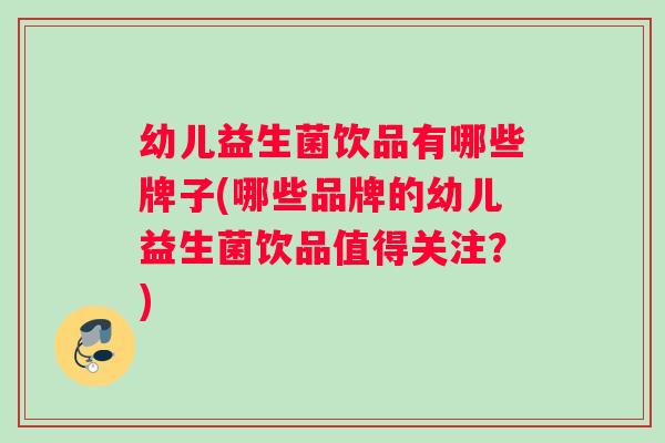 幼儿益生菌饮品有哪些牌子(哪些品牌的幼儿益生菌饮品值得关注?) 幼儿益生菌饮品有哪些牌子(哪些品牌的幼儿益生菌饮品值得关注?)