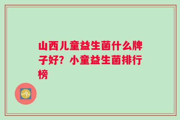 山西儿童益生菌什么牌子好？小童益生菌排行榜
