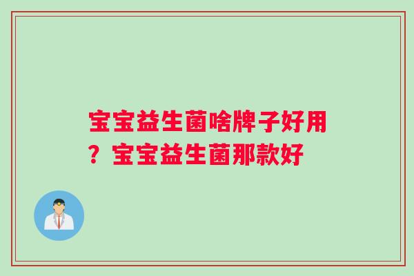宝宝益生菌啥牌子好用？宝宝益生菌那款好