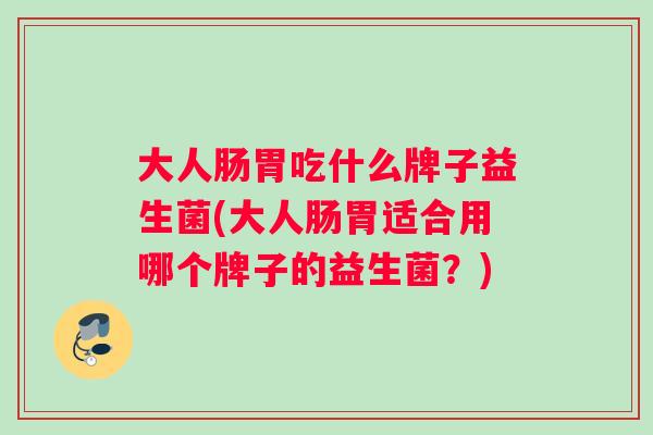 大人肠胃吃什么牌子益生菌(大人肠胃适合用哪个牌子的益生菌？)