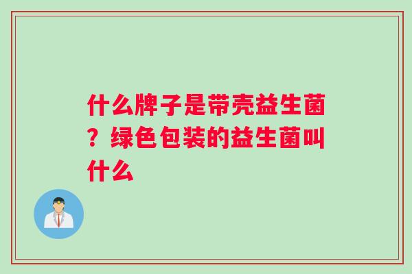 什么牌子是带壳益生菌？绿色包装的益生菌叫什么