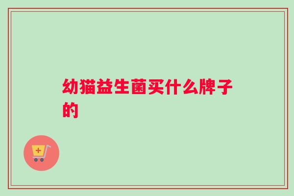 幼猫益生菌买什么牌子的 幼猫益生菌买什么牌子的
