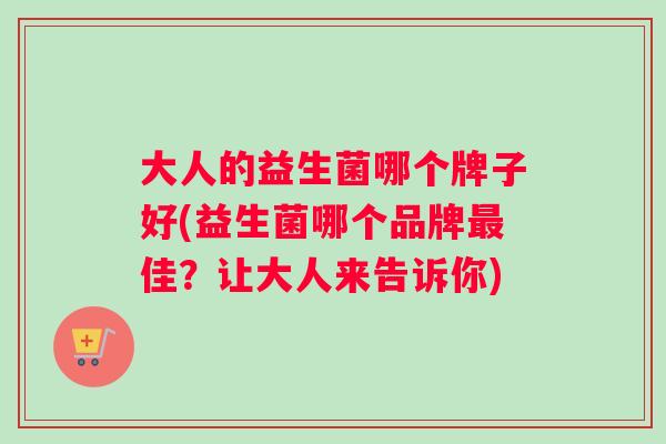 大人的益生菌哪个牌子好(益生菌哪个品牌最佳？让大人来告诉你)