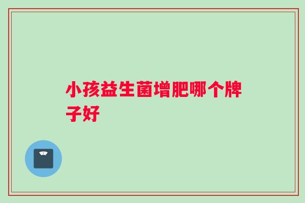 小孩益生菌增肥哪个牌子好