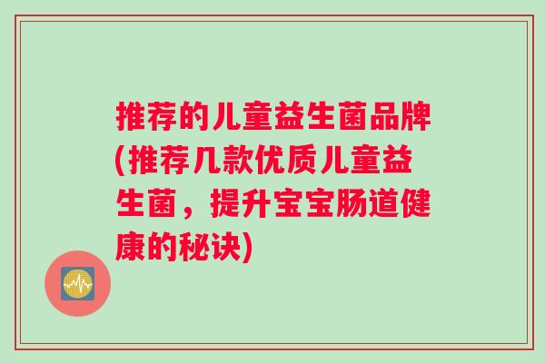 推荐的儿童益生菌品牌(推荐几款优质儿童益生菌，提升宝宝肠道健康的秘诀)