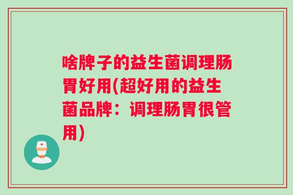 啥牌子的益生菌调理肠胃好用(超好用的益生菌品牌:调理肠胃很管用) 啥牌子的益生菌调理肠胃好用(超好用的益生菌品牌:调理肠胃很管用)