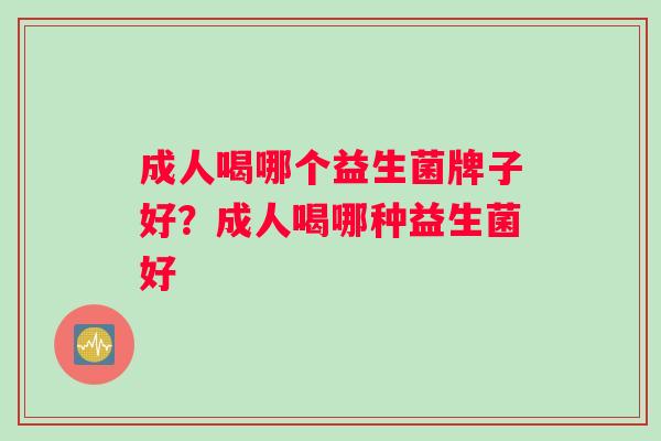 成人喝哪个益生菌牌子好？成人喝哪种益生菌好