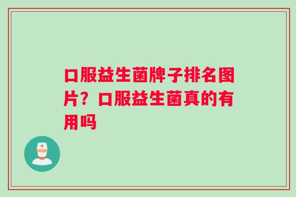 口服益生菌牌子排名图片？口服益生菌真的有用吗