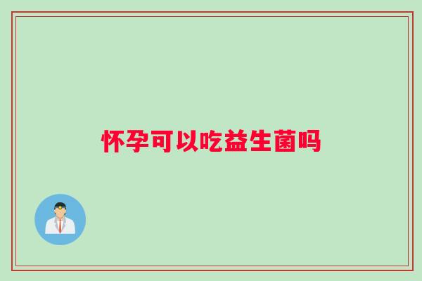 怀孕可以吃益生菌吗