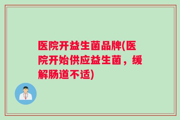医院开益生菌品牌(医院开始供应益生菌，缓解肠道不适)