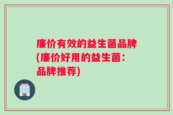廉价有效的益生菌品牌(廉价好用的益生菌：品牌推荐)