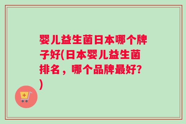 婴儿益生菌日本哪个牌子好(日本婴儿益生菌排名，哪个品牌最好？)