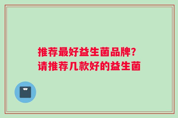 推荐最好益生菌品牌？请推荐几款好的益生菌