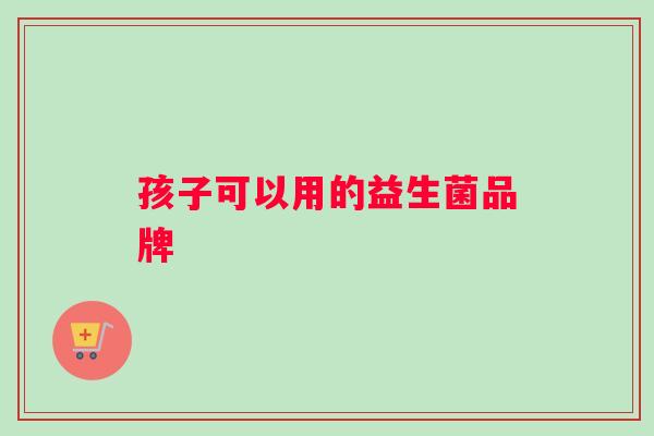 孩子可以用的益生菌品牌