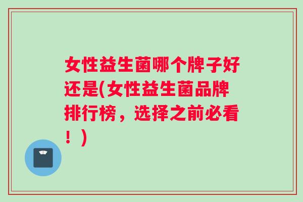 女性益生菌哪个牌子好还是(女性益生菌品牌排行榜,选择之前必看!) 女性益生菌哪个牌子好还是(女性益生菌品牌排行榜,选择之前必看!)