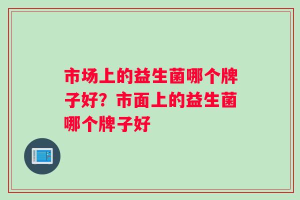 市场上的益生菌哪个牌子好？市面上的益生菌哪个牌子好