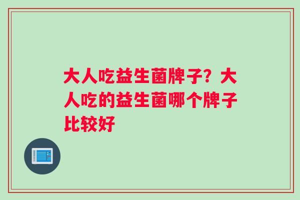 大人吃益生菌牌子？大人吃的益生菌哪个牌子比较好