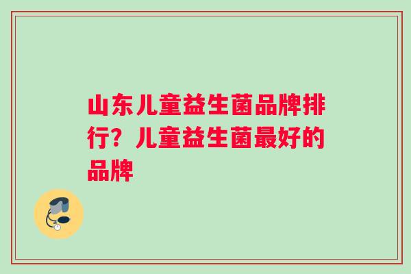 山东儿童益生菌品牌排行？儿童益生菌最好的品牌