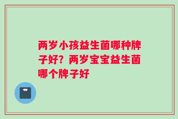两岁小孩益生菌哪种牌子好？两岁宝宝益生菌哪个牌子好