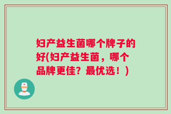 妇产益生菌哪个牌子的好(妇产益生菌，哪个品牌更佳？最优选！)