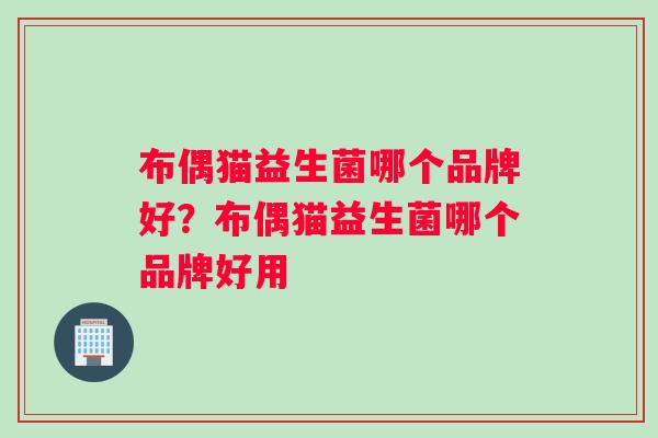 布偶猫益生菌哪个品牌好?布偶猫益生菌哪个品牌好用 布偶猫益生菌哪个品牌好?布偶猫益生菌哪个品牌好用