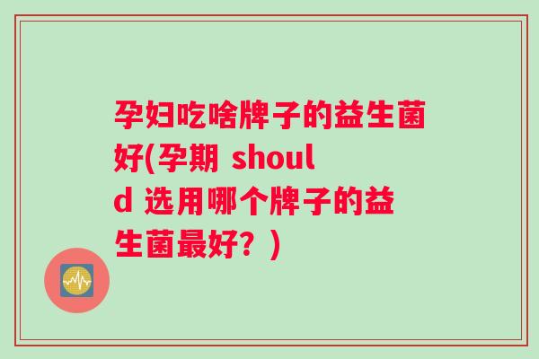 孕妇吃啥牌子的益生菌好(孕期 should 选用哪个牌子的益生菌好?) 孕妇吃啥牌子的益生菌好(孕期 should 选用哪个牌子的益生菌好?)