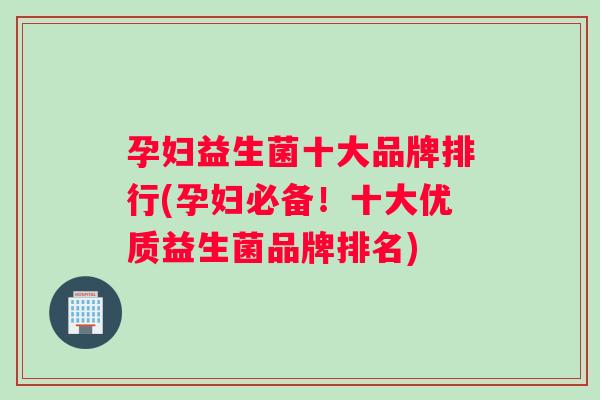 孕妇益生菌十大品牌排行(孕妇必备！十大优质益生菌品牌排名)