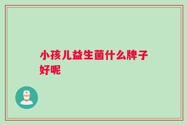 小孩儿益生菌什么牌子好呢